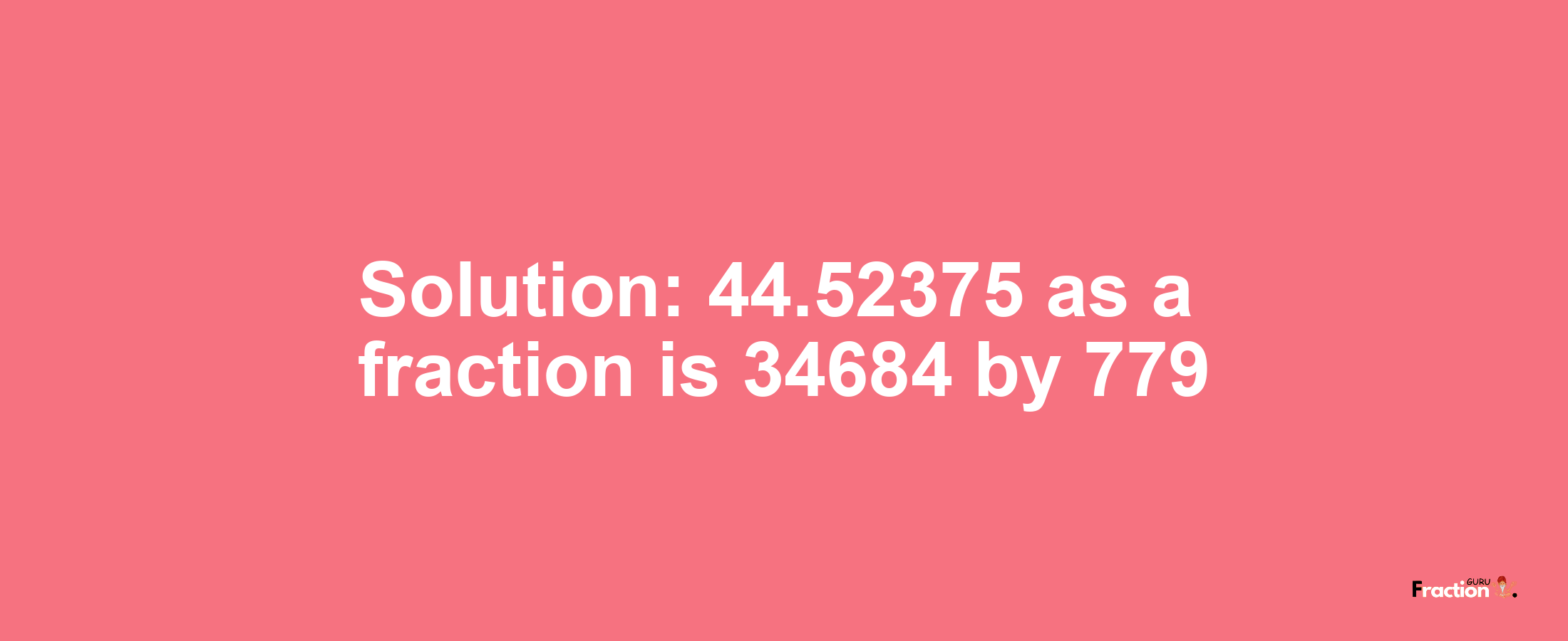 Solution:44.52375 as a fraction is 34684/779